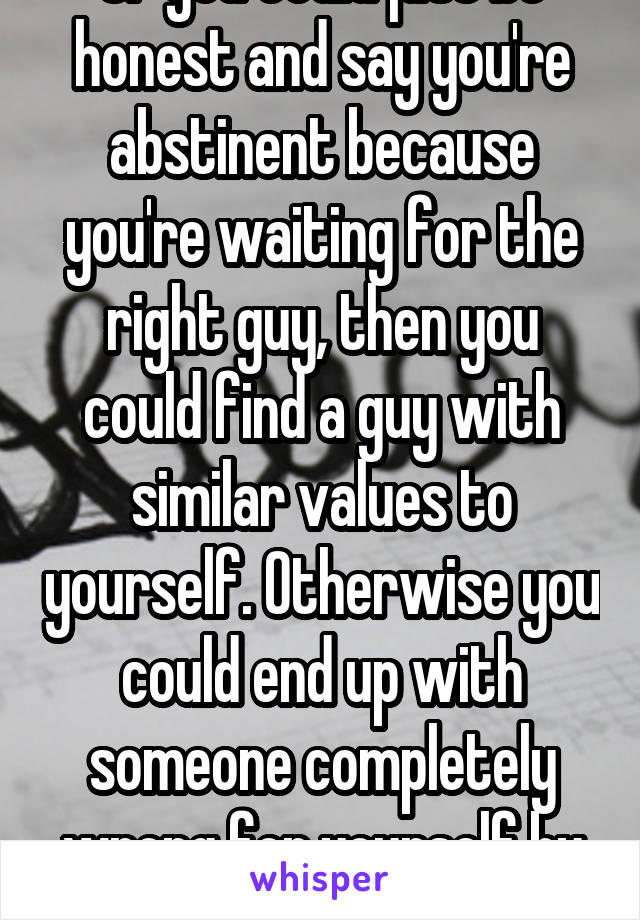 Or you could just be honest and say you're abstinent because you're waiting for the right guy, then you could find a guy with similar values to yourself. Otherwise you could end up with someone completely wrong for yourself by LYING 