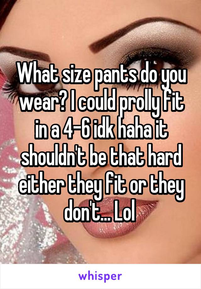 What size pants do you wear? I could prolly fit in a 4-6 idk haha it shouldn't be that hard either they fit or they don't... Lol 