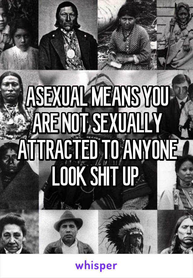 ASEXUAL MEANS YOU ARE NOT SEXUALLY ATTRACTED TO ANYONE
LOOK SHIT UP 