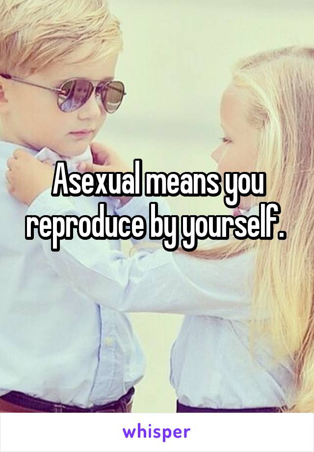 Asexual means you reproduce by yourself. 
