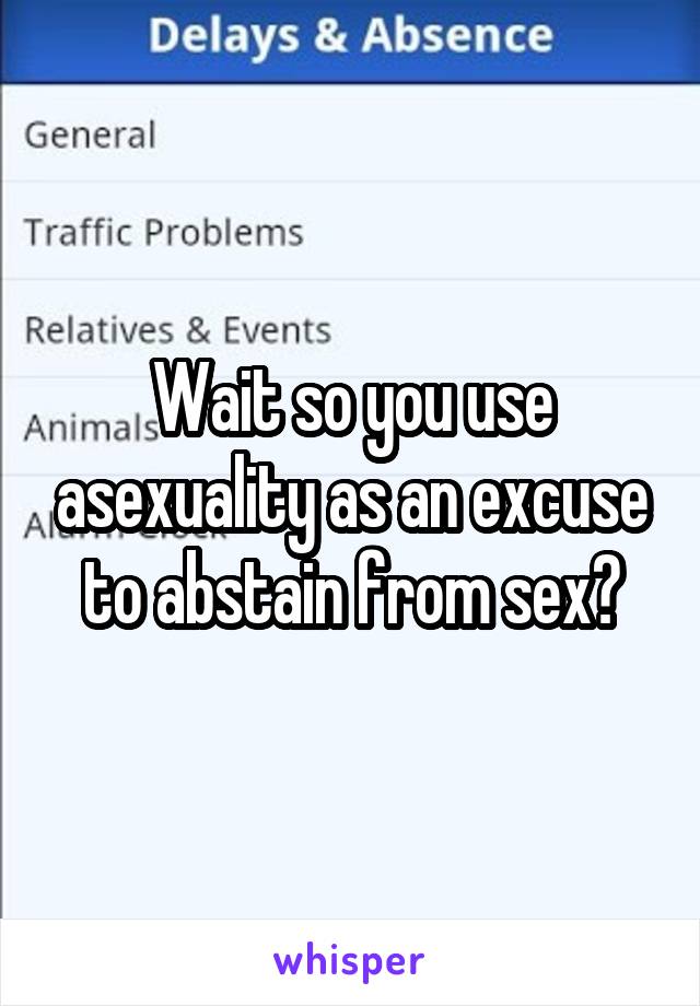 Wait so you use asexuality as an excuse to abstain from sex?