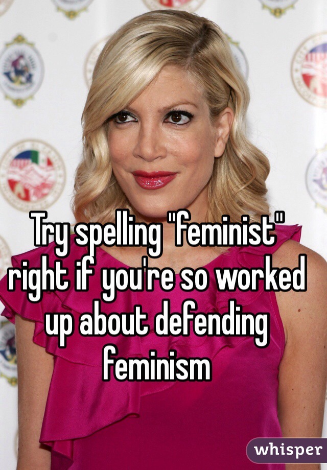 Try spelling "feminist" right if you're so worked up about defending feminism
