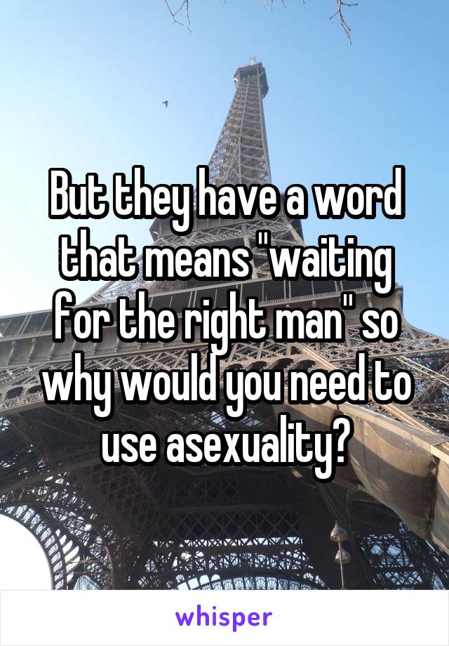 But they have a word that means "waiting for the right man" so why would you need to use asexuality?