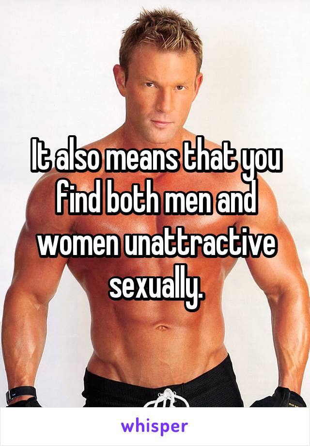 It also means that you find both men and women unattractive sexually.