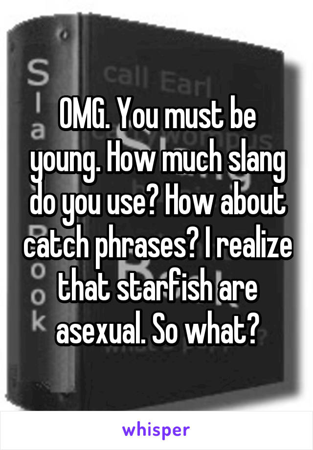 OMG. You must be young. How much slang do you use? How about catch phrases? I realize that starfish are asexual. So what?