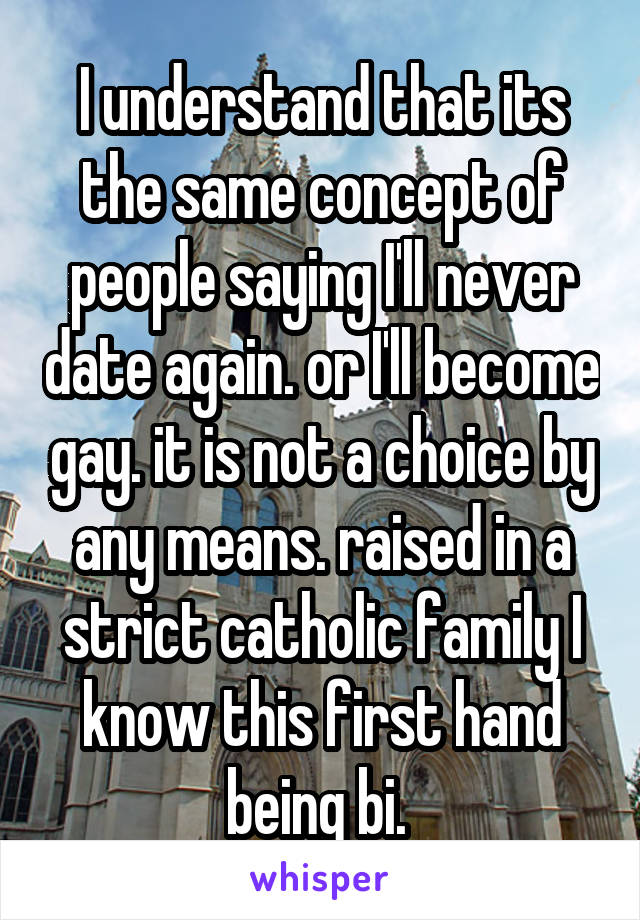 I understand that its the same concept of people saying I'll never date again. or I'll become gay. it is not a choice by any means. raised in a strict catholic family I know this first hand being bi. 