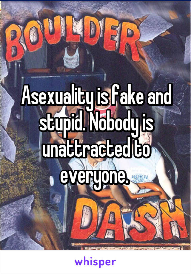 Asexuality is fake and stupid. Nobody is unattracted to everyone. 