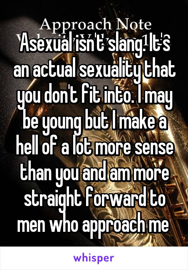 Asexual isn't slang. It's an actual sexuality that you don't fit into. I may be young but I make a hell of a lot more sense than you and am more straight forward to men who approach me 