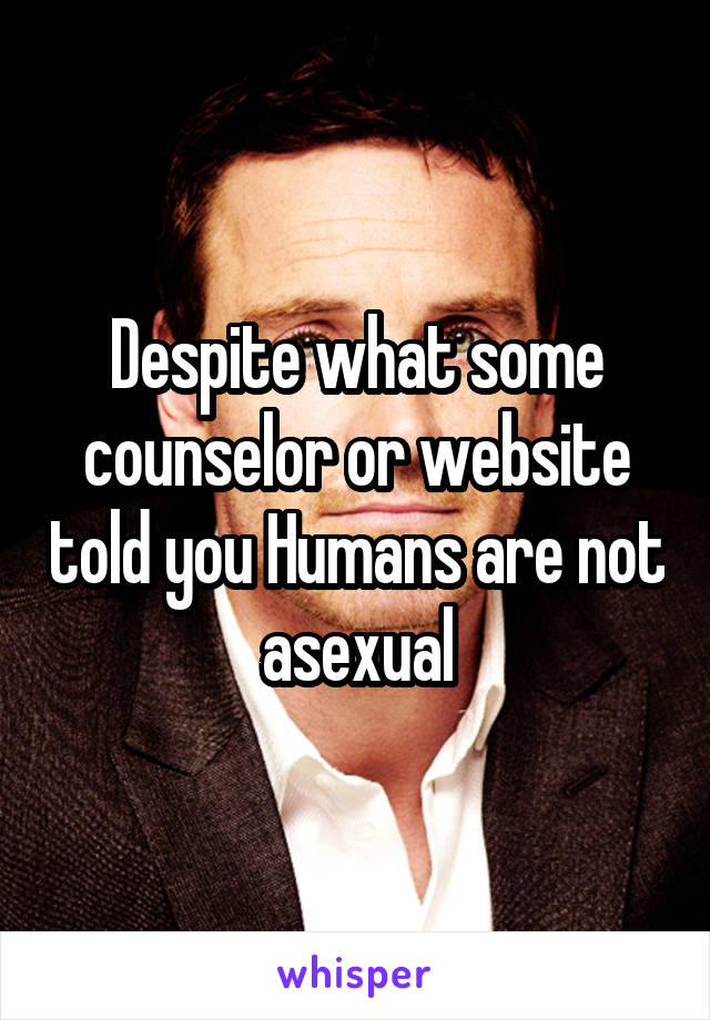 Despite what some counselor or website told you Humans are not asexual