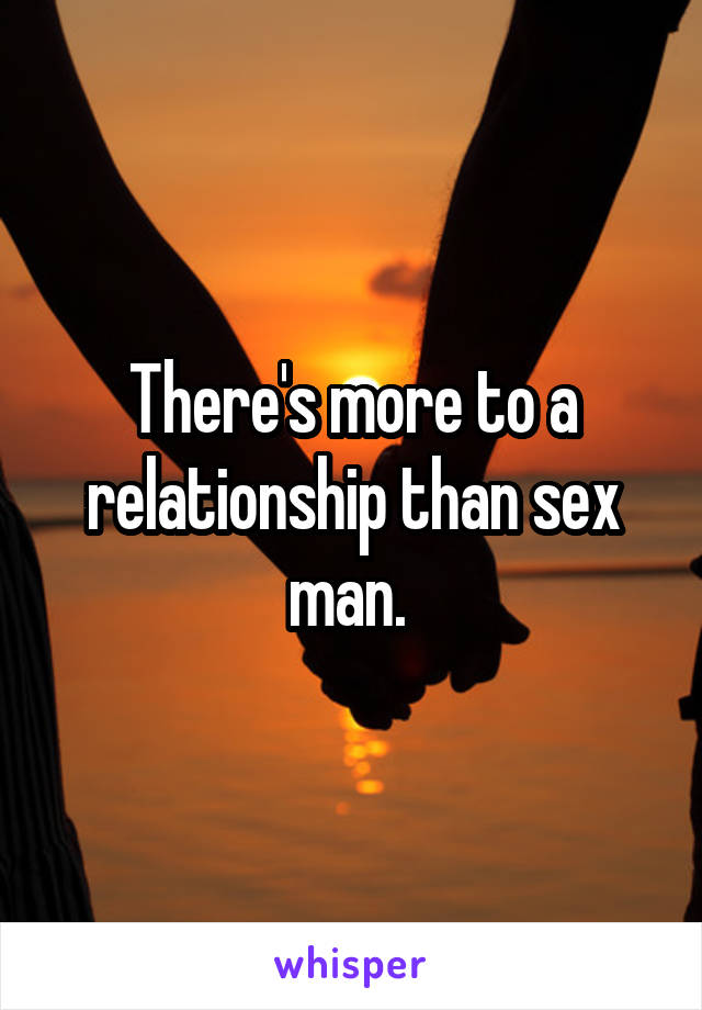 There's more to a relationship than sex man. 