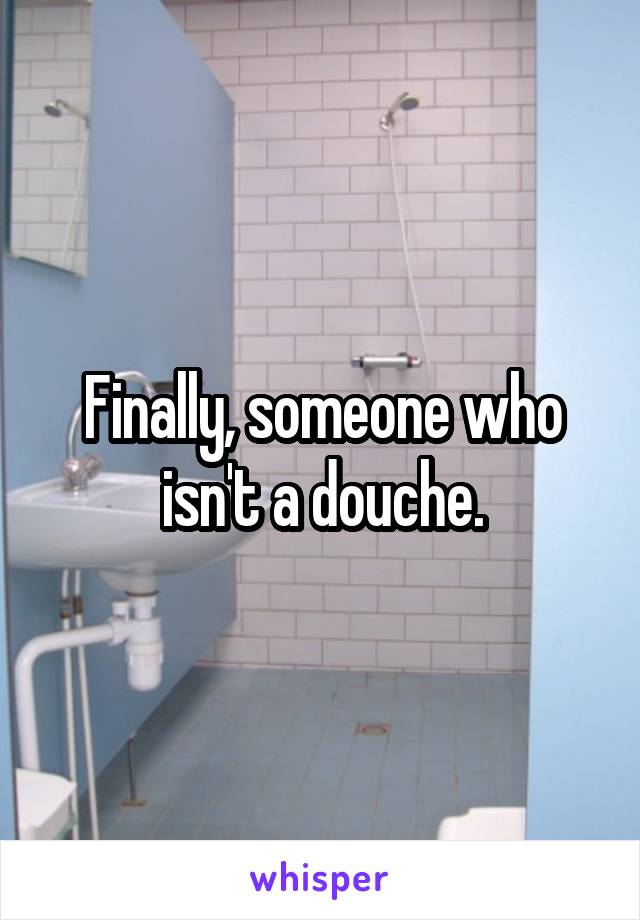 Finally, someone who isn't a douche.