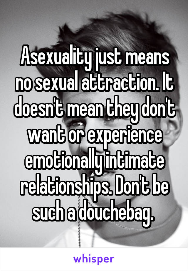 Asexuality just means no sexual attraction. It doesn't mean they don't want or experience emotionally intimate relationships. Don't be such a douchebag. 