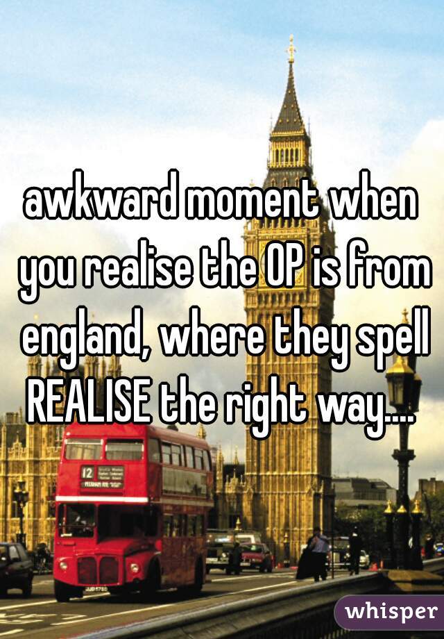 awkward moment when you realise the OP is from england, where they spell REALISE the right way.... 