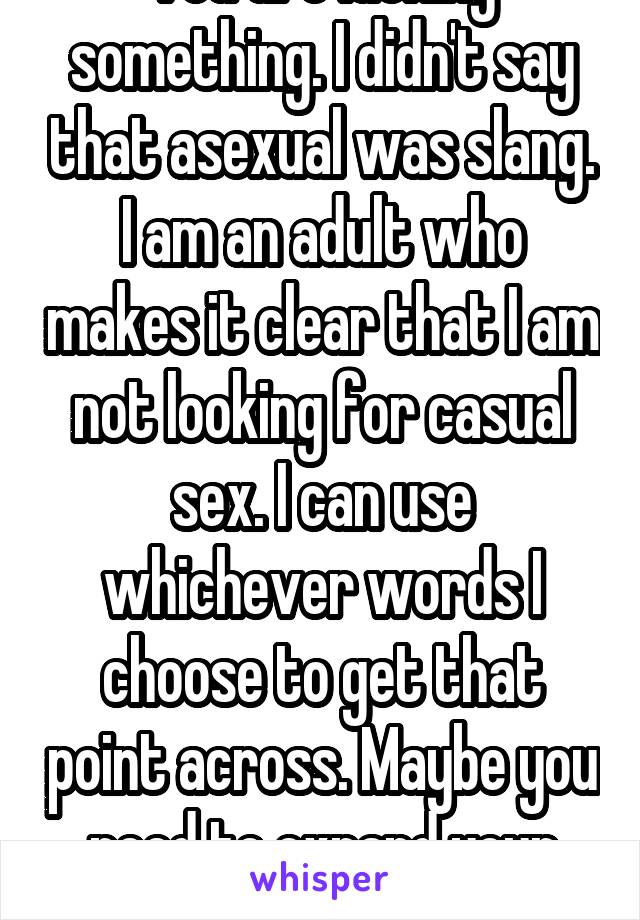 You are lacking something. I didn't say that asexual was slang. I am an adult who makes it clear that I am not looking for casual sex. I can use whichever words I choose to get that point across. Maybe you need to expand your mind a bit.