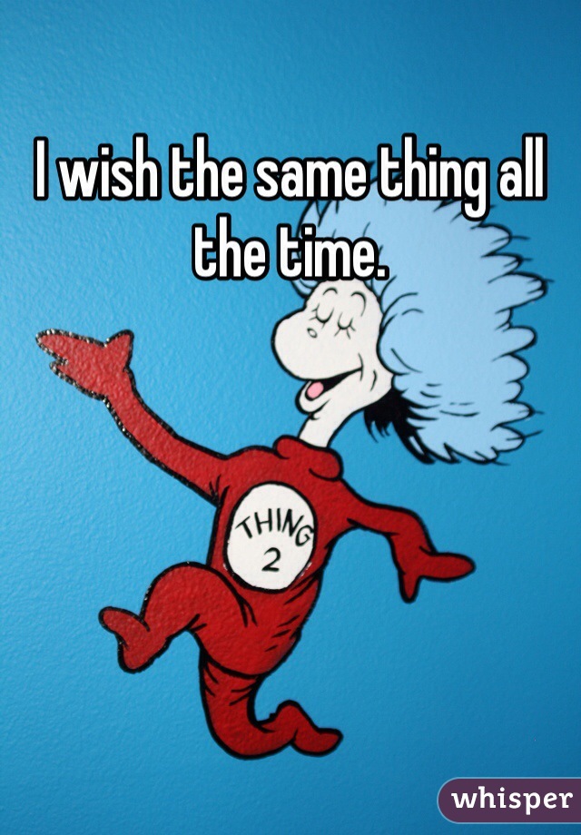 I wish the same thing all the time. 
