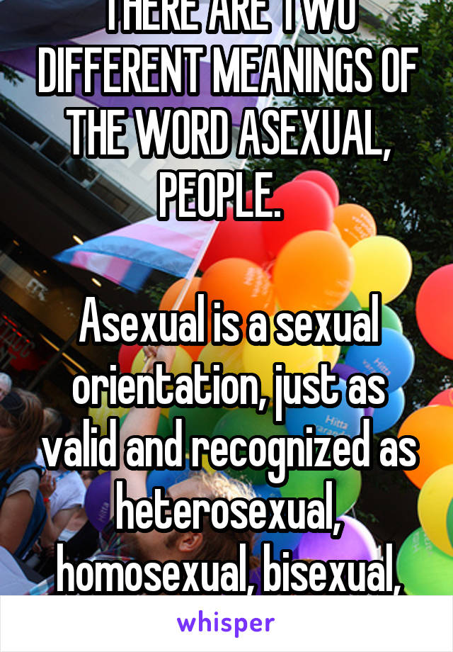 THERE ARE TWO DIFFERENT MEANINGS OF THE WORD ASEXUAL, PEOPLE.  

Asexual is a sexual orientation, just as valid and recognized as heterosexual, homosexual, bisexual, etc.  