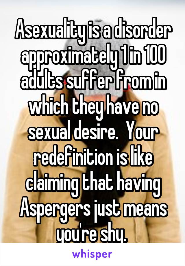 Asexuality is a disorder approximately 1 in 100 adults suffer from in which they have no sexual desire.  Your redefinition is like claiming that having Aspergers just means you're shy. 