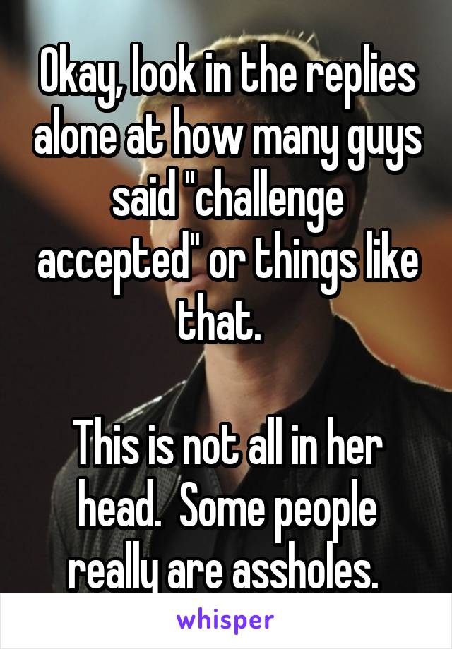 Okay, look in the replies alone at how many guys said "challenge accepted" or things like that.  

This is not all in her head.  Some people really are assholes. 