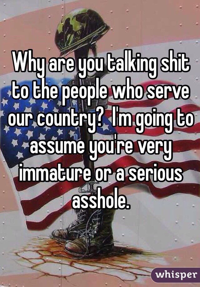 Why are you talking shit to the people who serve our country?  I'm going to assume you're very immature or a serious asshole.