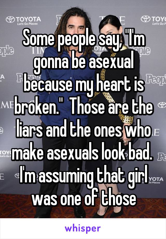 Some people say, "I'm gonna be asexual because my heart is broken."  Those are the liars and the ones who make asexuals look bad.  I'm assuming that girl was one of those