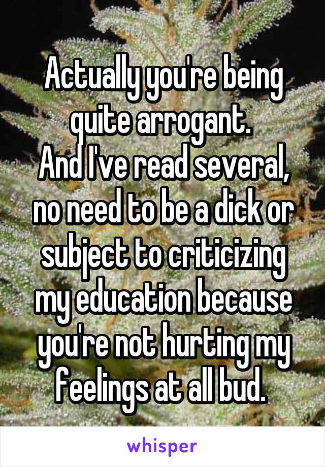 Actually you're being quite arrogant. 
And I've read several, no need to be a dick or subject to criticizing my education because you're not hurting my feelings at all bud. 