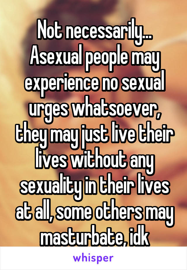 Not necessarily... Asexual people may experience no sexual urges whatsoever, they may just live their lives without any sexuality in their lives at all, some others may masturbate, idk