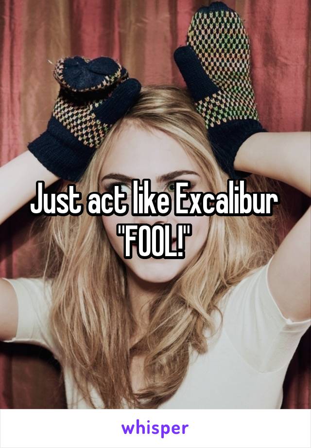 Just act like Excalibur 
"FOOL!" 