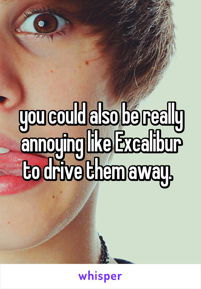 you could also be really annoying like Excalibur to drive them away.  