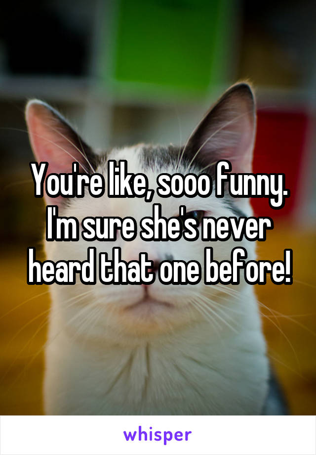 You're like, sooo funny. I'm sure she's never heard that one before!