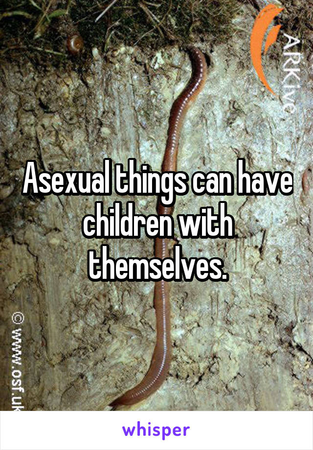 Asexual things can have children with themselves.