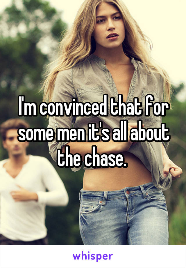 I'm convinced that for some men it's all about the chase. 