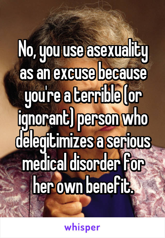 No, you use asexuality as an excuse because you're a terrible (or ignorant) person who delegitimizes a serious medical disorder for her own benefit.