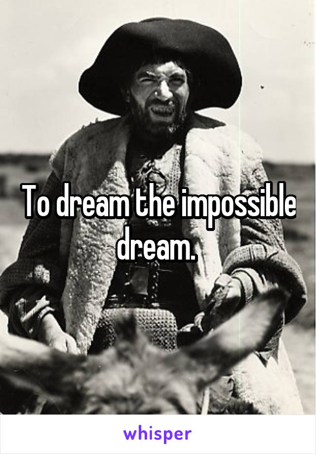 To dream the impossible dream. 