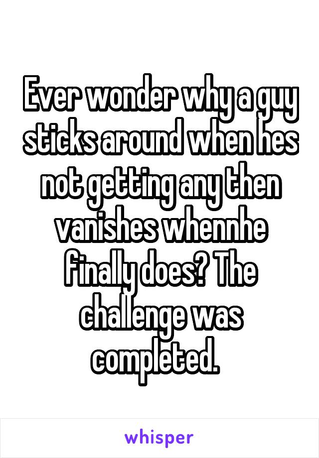 Ever wonder why a guy sticks around when hes not getting any then vanishes whennhe finally does? The challenge was completed.  