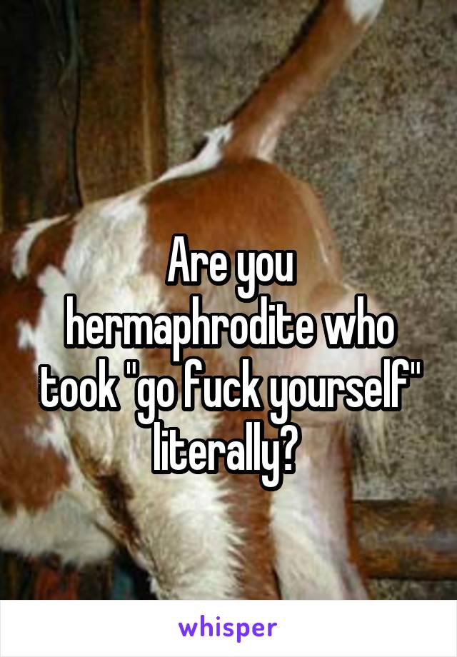 
Are you hermaphrodite who took "go fuck yourself" literally? 