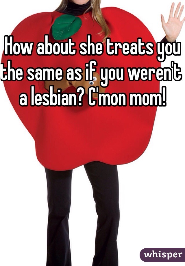 How about she treats you the same as if you weren't a lesbian? C'mon mom! 