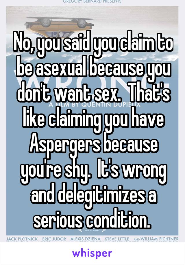 No, you said you claim to be asexual because you don't want sex.  That's like claiming you have Aspergers because you're shy.  It's wrong and delegitimizes a serious condition. 