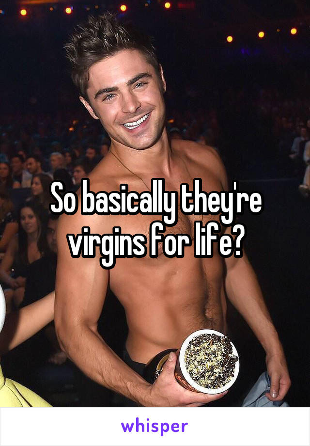 So basically they're virgins for life?