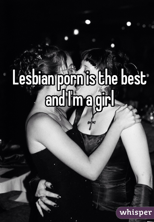 Lesbian porn is the best and I'm a girl 