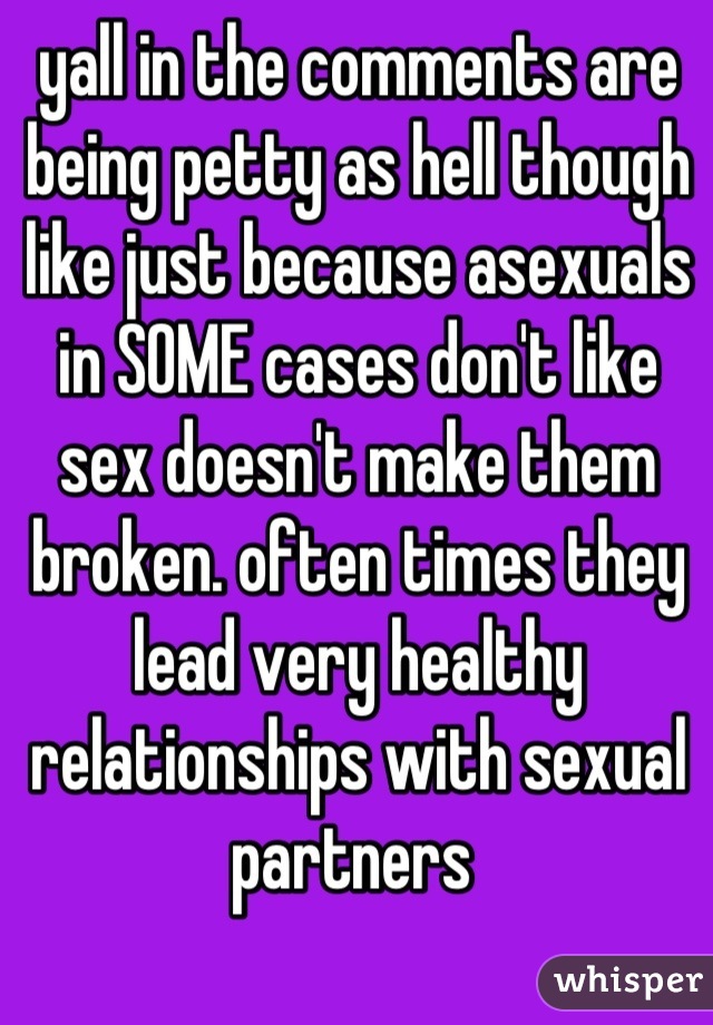 yall in the comments are being petty as hell though like just because asexuals in SOME cases don't like sex doesn't make them broken. often times they lead very healthy relationships with sexual partners 