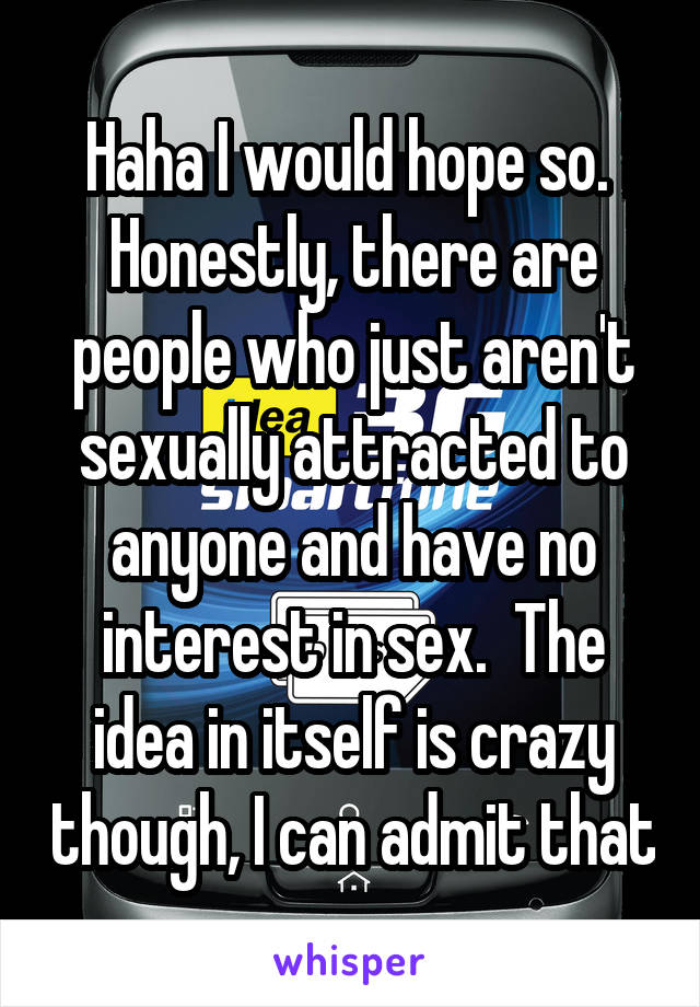 Haha I would hope so.  Honestly, there are people who just aren't sexually attracted to anyone and have no interest in sex.  The idea in itself is crazy though, I can admit that