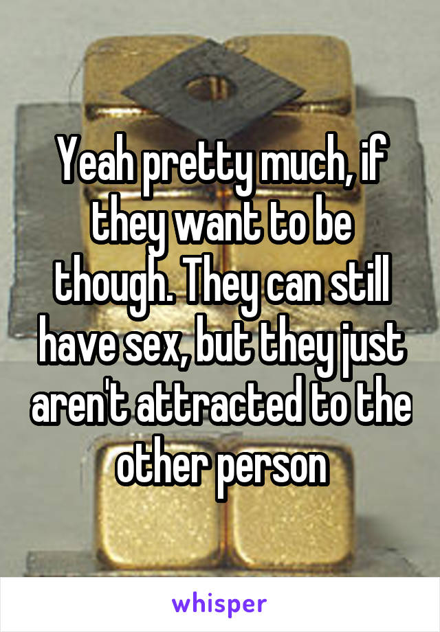 Yeah pretty much, if they want to be though. They can still have sex, but they just aren't attracted to the other person