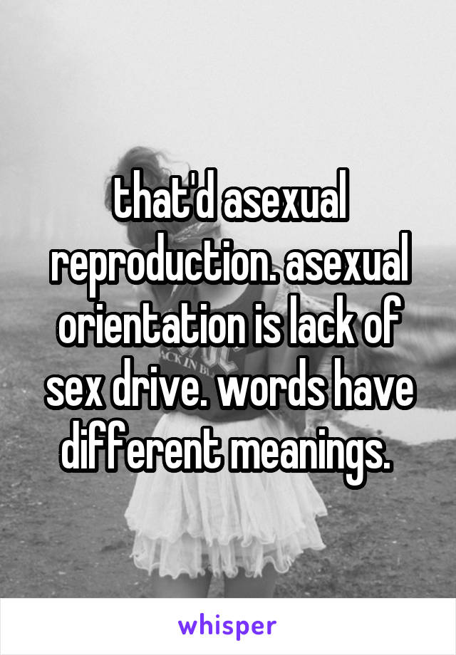 that'd asexual reproduction. asexual orientation is lack of sex drive. words have different meanings. 