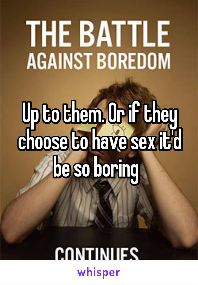 Up to them. Or if they choose to have sex it'd be so boring  