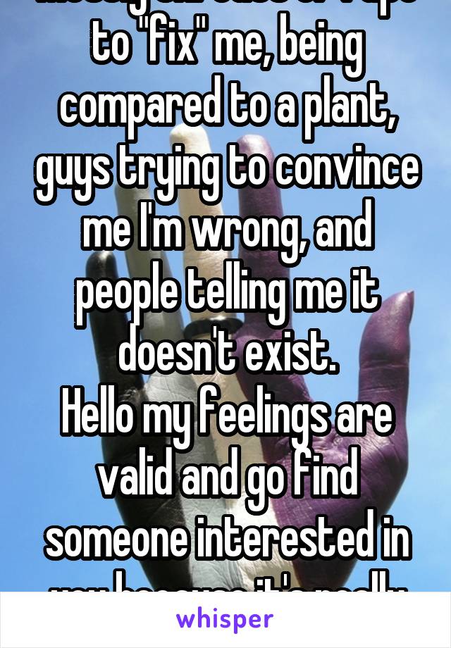 Mostly threats of rape to "fix" me, being compared to a plant, guys trying to convince me I'm wrong, and people telling me it doesn't exist.
Hello my feelings are valid and go find someone interested in you because it's really not me.