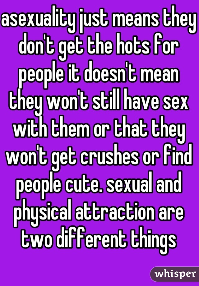 asexuality just means they don't get the hots for people it doesn't mean they won't still have sex with them or that they won't get crushes or find people cute. sexual and physical attraction are two different things