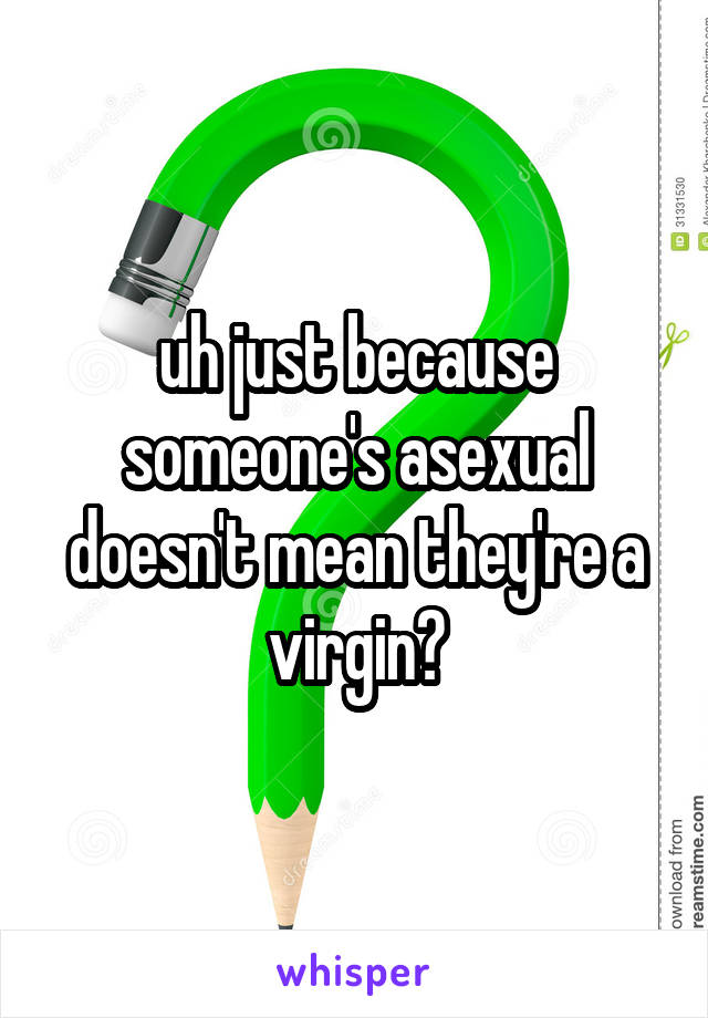 uh just because someone's asexual doesn't mean they're a virgin?