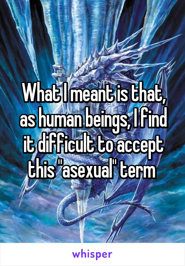 What I meant is that, as human beings, I find it difficult to accept this "asexual" term 