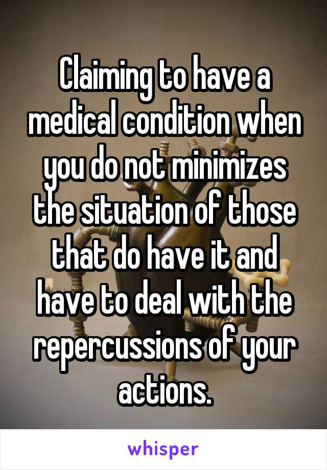 Claiming to have a medical condition when you do not minimizes the situation of those that do have it and have to deal with the repercussions of your actions.