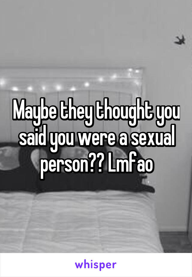 Maybe they thought you said you were a sexual person?? Lmfao